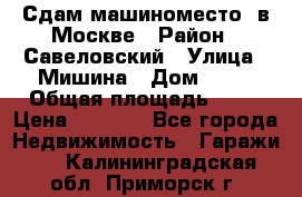 Сдам машиноместо  в Москве › Район ­ Савеловский › Улица ­ Мишина › Дом ­ 26 › Общая площадь ­ 13 › Цена ­ 8 000 - Все города Недвижимость » Гаражи   . Калининградская обл.,Приморск г.